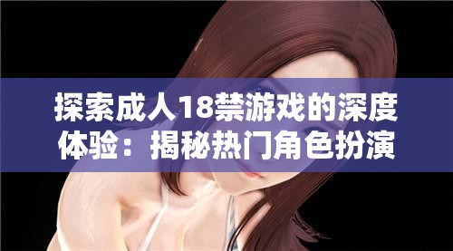 探索成人18禁游戲的深度體驗(yàn)：揭秘?zé)衢T角色扮演與互動劇情背后的魅力與挑戰(zhàn)