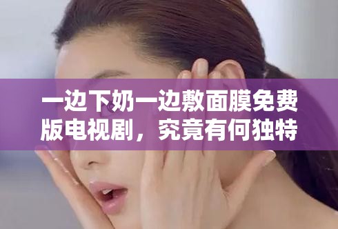 一邊下奶一邊敷面膜免費(fèi)版電視劇，究竟有何獨(dú)特魅力？等你來探索