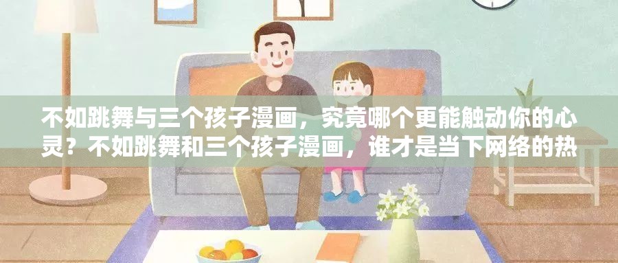不如跳舞與三個孩子漫畫，究竟哪個更能觸動你的心靈？不如跳舞和三個孩子漫畫，誰才是當(dāng)下網(wǎng)絡(luò)的熱門焦點(diǎn)？不如跳舞 VS 三個孩子漫畫，你更偏愛哪一個？快來一探究竟