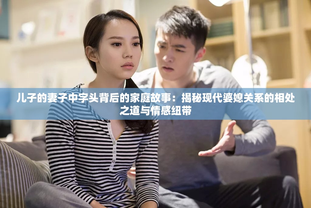 兒子的妻子中字頭背后的家庭故事：揭秘現(xiàn)代婆媳關(guān)系的相處之道與情感紐帶