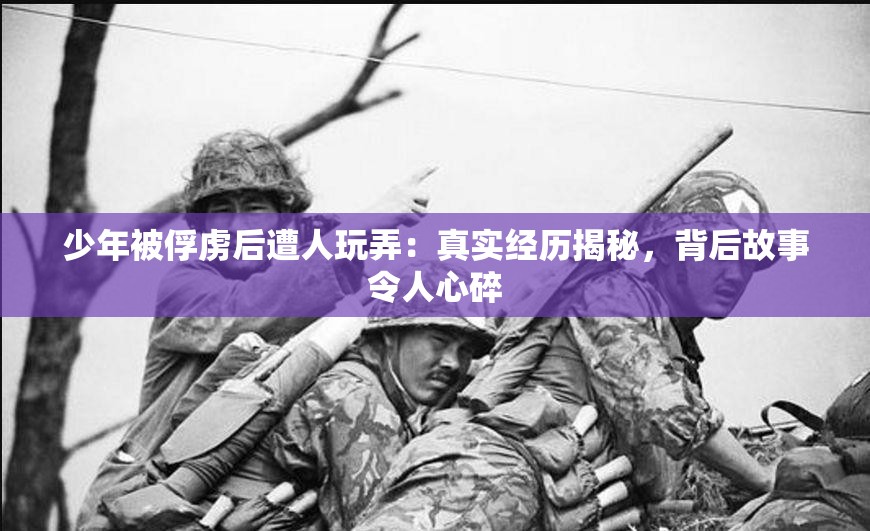 少年被俘虜后遭人玩弄：真實經(jīng)歷揭秘，背后故事令人心碎