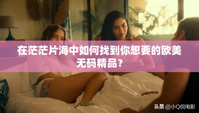 在茫茫片海中如何找到你想要的歐美無碼精品？