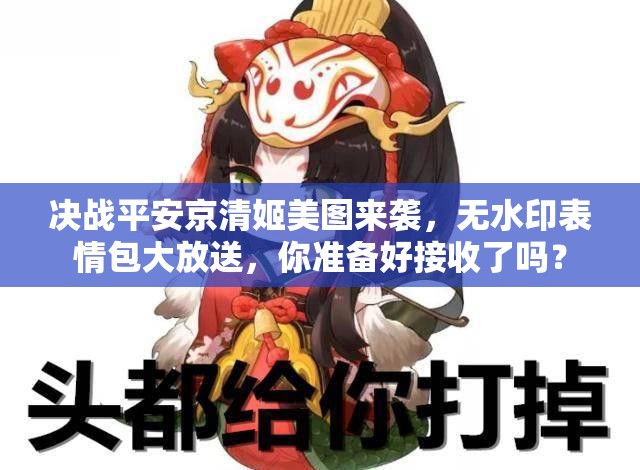 決戰(zhàn)平安京清姬美圖來襲，無水印表情包大放送，你準(zhǔn)備好接收了嗎？