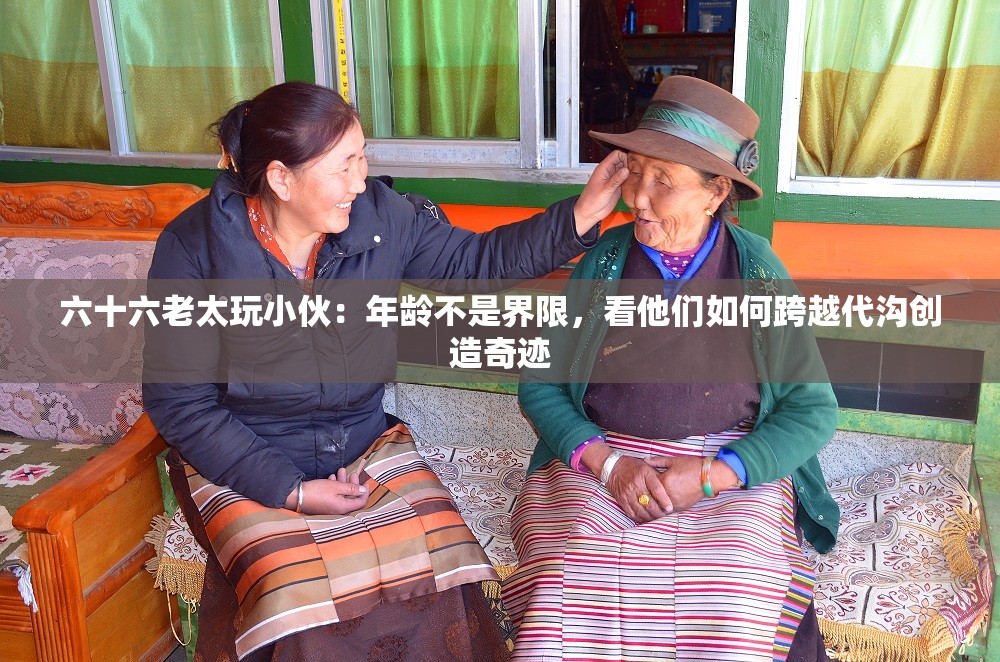 六十六老太玩小伙：年齡不是界限，看他們?nèi)绾慰缭酱鷾蟿?chuàng)造奇跡