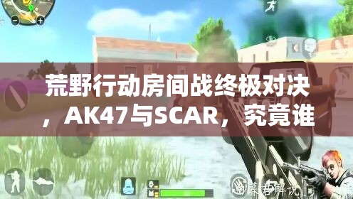 荒野行動(dòng)房間戰(zhàn)終極對(duì)決，AK47與SCAR，究竟誰(shuí)能稱霸戰(zhàn)場(chǎng)？