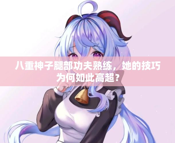 八重神子腿部功夫熟練，她的技巧為何如此高超？