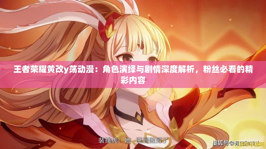 王者榮耀黃改y蕩動漫：角色演繹與劇情深度解析，粉絲必看的精彩內(nèi)容