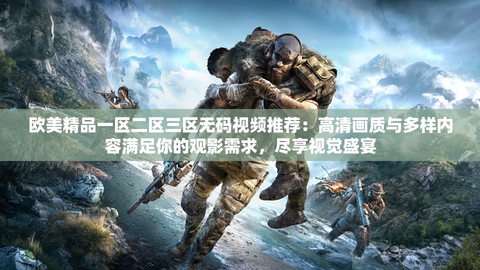 歐美精品一區(qū)二區(qū)三區(qū)無碼視頻推薦：高清畫質與多樣內容滿足你的觀影需求，盡享視覺盛宴