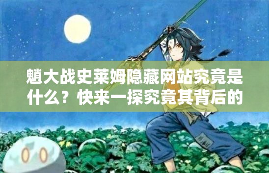 魈大戰(zhàn)史萊姆隱藏網(wǎng)站究竟是什么？快來一探究竟其背后的秘密