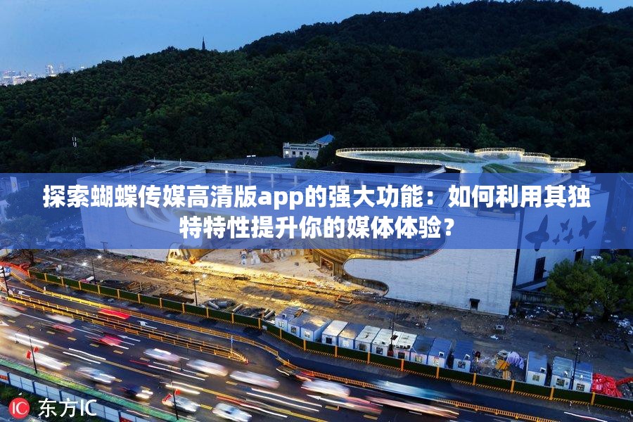 探索蝴蝶傳媒高清版app的強大功能：如何利用其獨特特性提升你的媒體體驗？