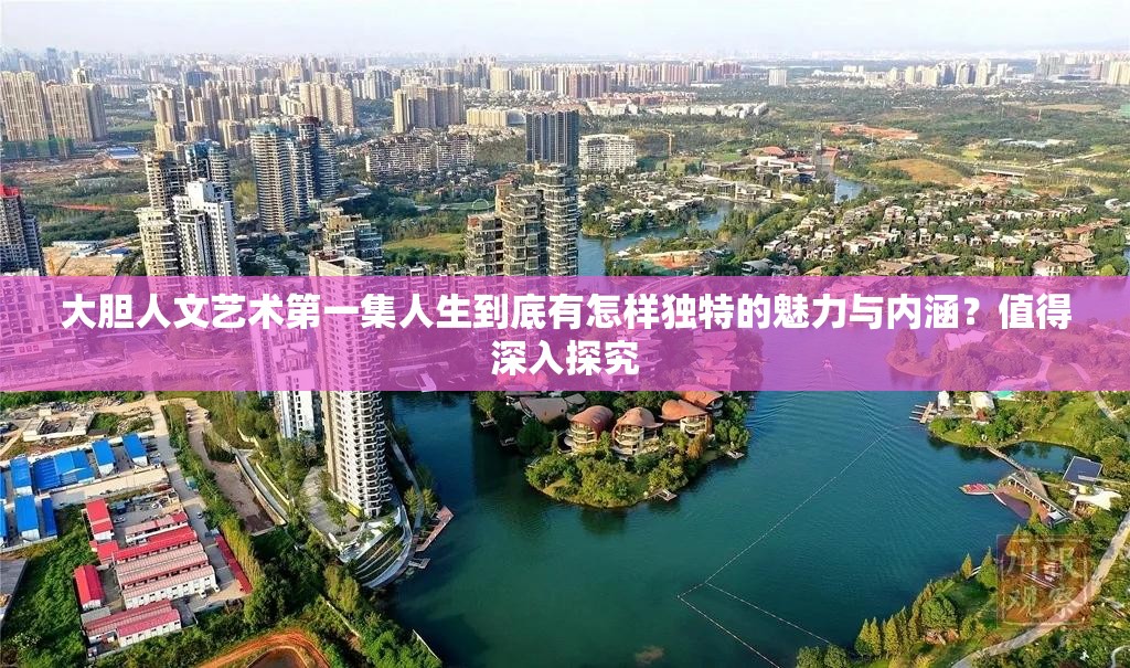 大膽人文藝術(shù)第一集人生到底有怎樣獨特的魅力與內(nèi)涵？值得深入探究