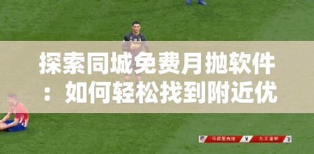 探索同城免費月拋軟件：如何輕松找到附近優(yōu)質資源并享受便捷服務