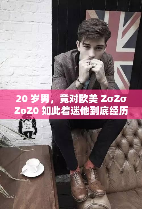 20 歲男，竟對歐美 ZσZσZoZ0 如此著迷他到底經(jīng)歷了什么？