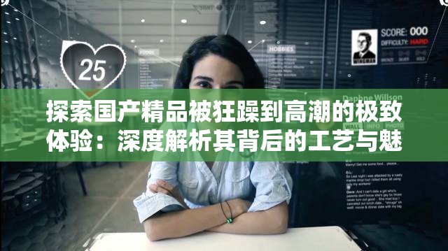 探索國產(chǎn)精品被狂躁到高潮的極致體驗：深度解析其背后的工藝與魅力  這個不僅完整保留了關(guān)鍵詞國產(chǎn)精品被狂躁到高潮，還通過探索、極致體驗、深度解析等詞匯吸引用戶點擊，同時增加了工藝與魅力等擴展詞，提升搜索相關(guān)性，符合百度SEO優(yōu)化原則