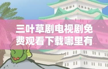 三葉草劇電視劇免費觀看下載哪里有？如何輕松獲取三葉草劇資源？