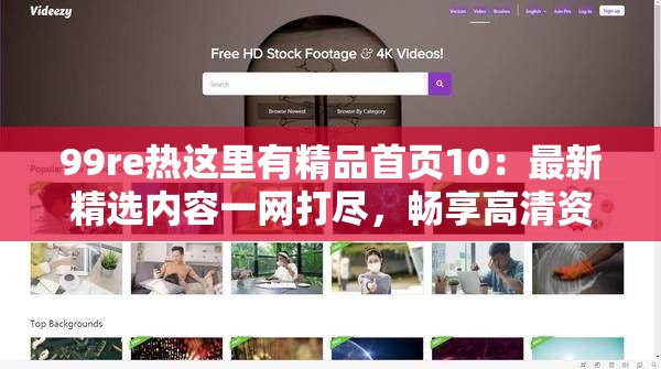 99re熱這里有精品首頁10：最新精選內(nèi)容一網(wǎng)打盡，暢享高清資源與獨(dú)家福利