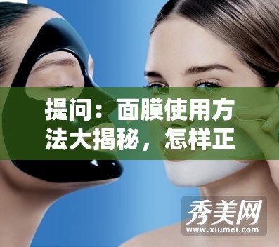 提問：面膜使用方法大揭秘，怎樣正確敷面膜才能發(fā)揮最大功效？