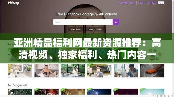 亞洲精品福利網(wǎng)最新資源推薦：高清視頻、獨(dú)家福利、熱門內(nèi)容一網(wǎng)打盡，盡享視覺盛宴