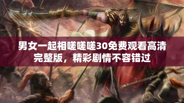 男女一起相嗟嗟嗟30免費(fèi)觀看高清完整版，精彩劇情不容錯(cuò)過