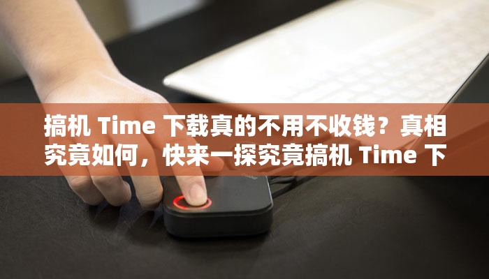 搞機 Time 下載真的不用不收錢？真相究竟如何，快來一探究竟搞機 Time 下載不用不收錢，是噱頭還是真福利？答案在這里搞機 Time 下載不用不收錢，這背后到底隱藏著什么秘密？搞機 Time 下載不用不收錢，如此好事為何鮮為人知？快來了解