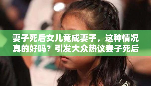 妻子死后女兒竟成妻子，這種情況真的好嗎？引發(fā)大眾熱議妻子死后女兒成妻子，如此違背倫理的現(xiàn)象到底好不好？妻子離世后女兒變成妻子，這樣的發(fā)展真的好嗎？令人深思