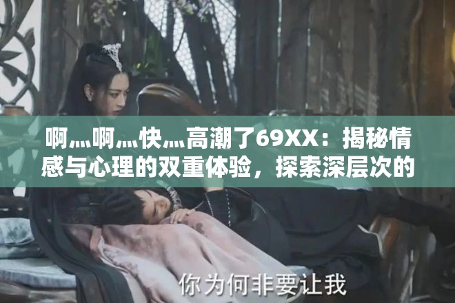 啊灬啊灬快灬高潮了69XX：揭秘情感與心理的雙重體驗(yàn)，探索深層次的情感共鳴