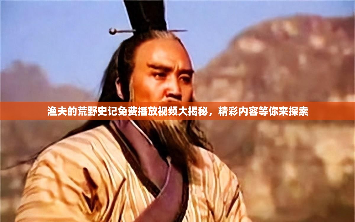漁夫的荒野史記免費播放視頻大揭秘，精彩內(nèi)容等你來探索