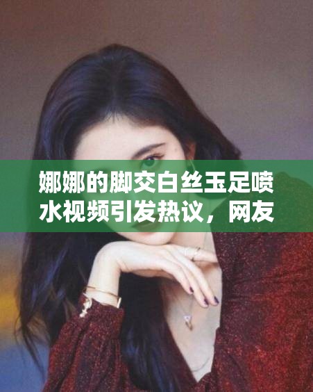 娜娜的腳交白絲玉足噴水視頻引發(fā)熱議，網(wǎng)友熱議不斷，究竟發(fā)生了什么？