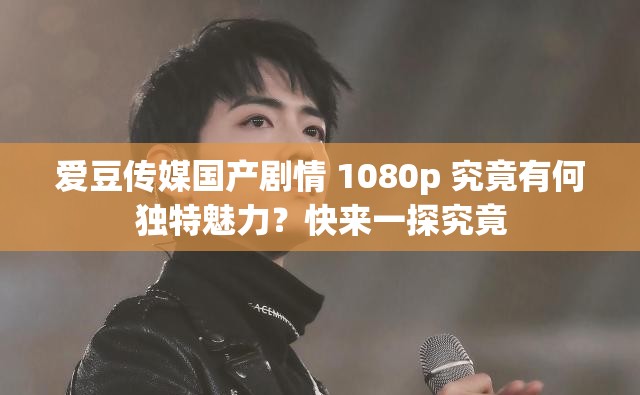 愛豆傳媒國產(chǎn)劇情 1080p 究竟有何獨(dú)特魅力？快來一探究竟