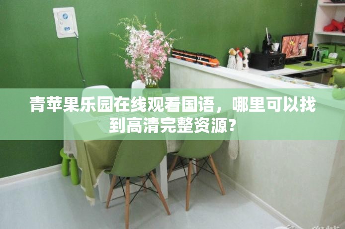 青蘋果樂園在線觀看國語，哪里可以找到高清完整資源？