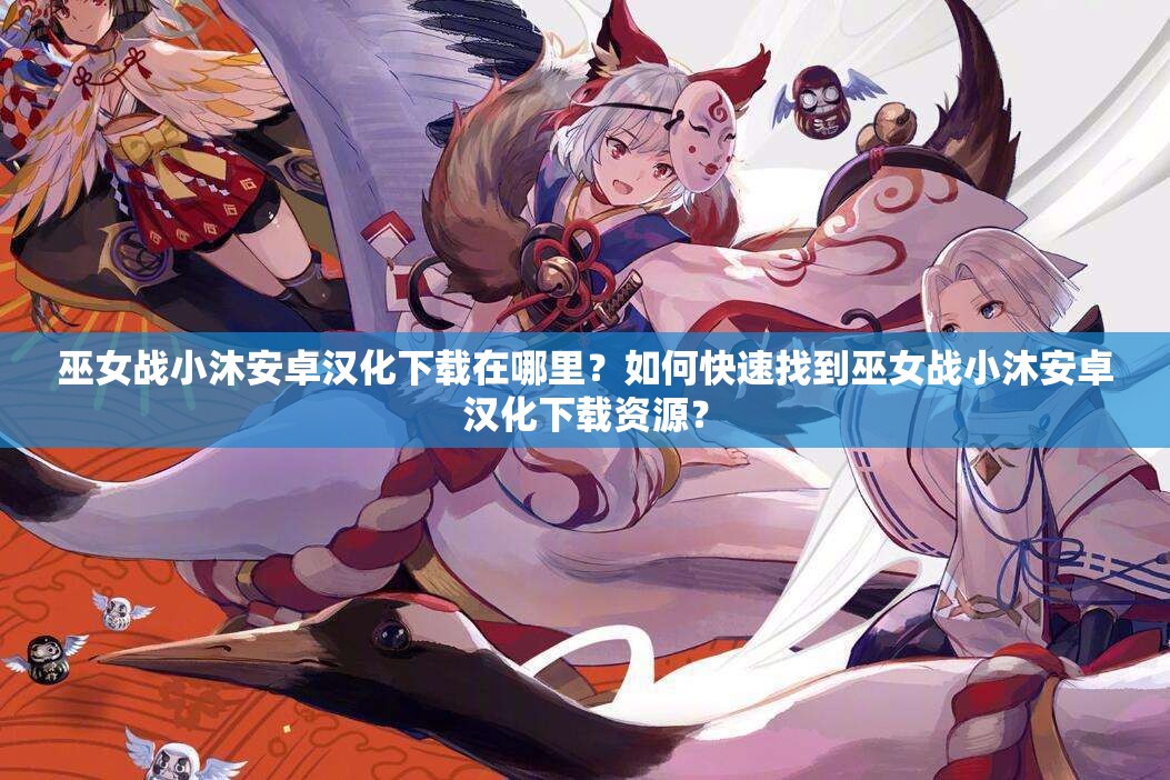 巫女戰(zhàn)小沐安卓漢化下載在哪里？如何快速找到巫女戰(zhàn)小沐安卓漢化下載資源？