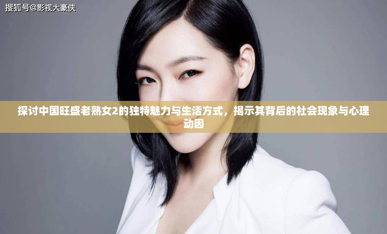探討中國旺盛老熟女2的獨特魅力與生活方式，揭示其背后的社會現(xiàn)象與心理動因