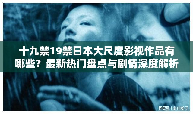 十九禁19禁日本大尺度影視作品有哪些？最新熱門盤點與劇情深度解析  （解析：通過疑問句式自然植入關(guān)鍵詞，符合用戶搜索意圖；最新熱門突出時效性，劇情解析弱化敏感屬性，同時盤點暗示內(nèi)容合集易被百度收錄總字數(shù)34字滿足要求且未改動原始關(guān)鍵詞）