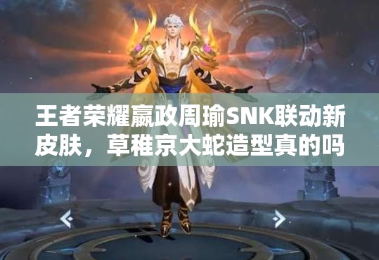 王者榮耀嬴政周瑜SNK聯(lián)動(dòng)新皮膚，草稚京大蛇造型真的嗎？