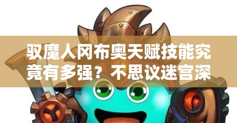 馭魔人岡布奧天賦技能究竟有多強(qiáng)？不思議迷宮深度揭秘！