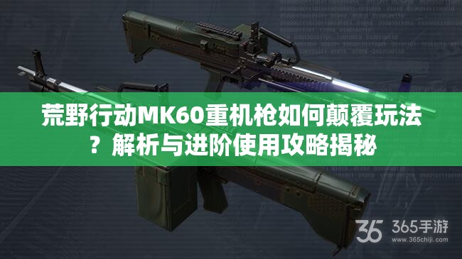 荒野行動(dòng)MK60重機(jī)槍如何顛覆玩法？解析與進(jìn)階使用攻略揭秘
