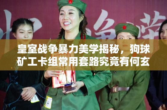 皇室戰(zhàn)爭暴力美學(xué)揭秘，狗球礦工卡組常用套路究竟有何玄機(jī)？