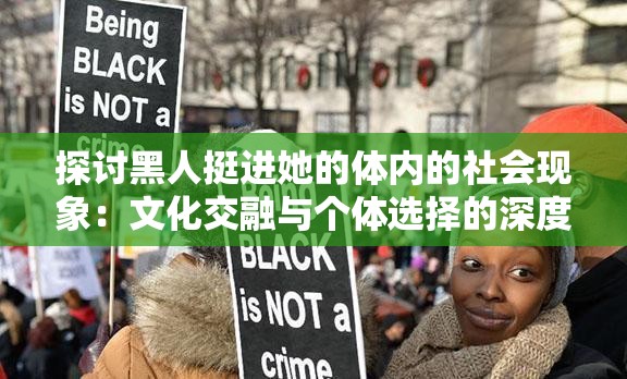 探討黑人挺進(jìn)她的體內(nèi)的社會現(xiàn)象：文化交融與個體選擇的深度解析