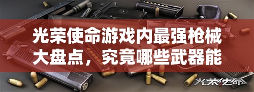 光榮使命游戲內(nèi)最強(qiáng)槍械大盤點，究竟哪些武器能讓你稱霸戰(zhàn)場？