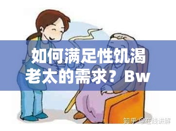 如何滿足性饑渴老太的需求？BwBWw 告訴你答案