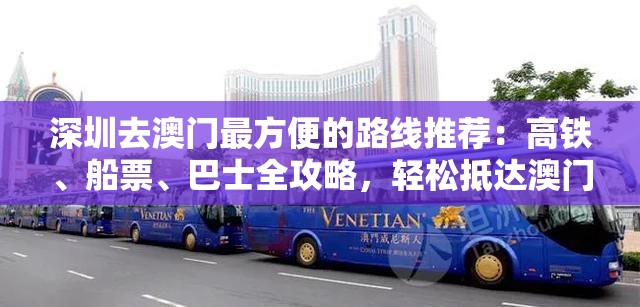 深圳去澳門(mén)最方便的路線推薦：高鐵、船票、巴士全攻略，輕松抵達(dá)澳門(mén)