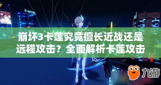 崩壞3卡蓮究竟擅長(zhǎng)近戰(zhàn)還是遠(yuǎn)程攻擊？全面解析卡蓮攻擊方式
