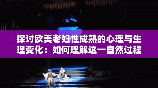 探討歐美老婦性成熟的心理與生理變化：如何理解這一自然過程的影響與意義？