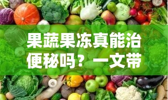 果蔬果凍真能治便秘嗎？一文帶你了解果蔬果凍與便秘的關(guān)系