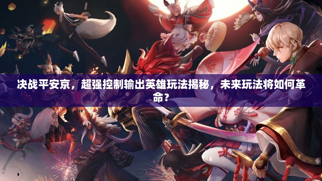 決戰(zhàn)平安京，超強(qiáng)控制輸出英雄玩法揭秘，未來玩法將如何革命？