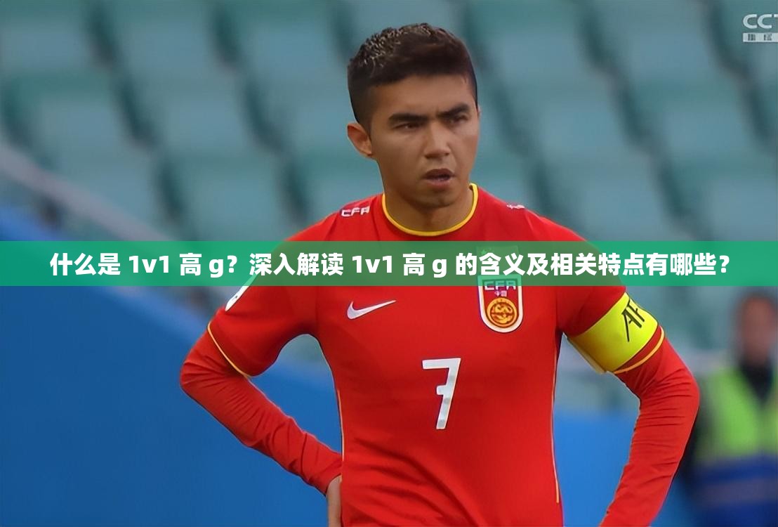 什么是 1v1 高 g？深入解讀 1v1 高 g 的含義及相關(guān)特點(diǎn)有哪些？