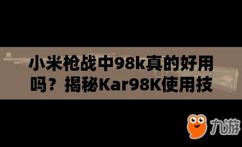 小米槍戰(zhàn)中98k真的好用嗎？揭秘Kar98K使用技巧與未來玩法大變革預(yù)測
