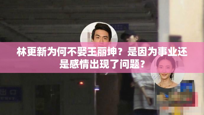 林更新為何不娶王麗坤？是因?yàn)槭聵I(yè)還是感情出現(xiàn)了問題？