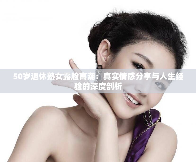 50歲退休熟女露臉高潮：真實情感分享與人生經(jīng)驗的深度剖析