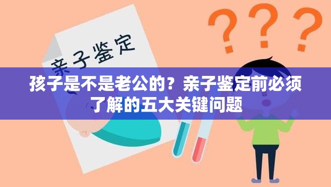 孩子是不是老公的？親子鑒定前必須了解的五大關(guān)鍵問題
